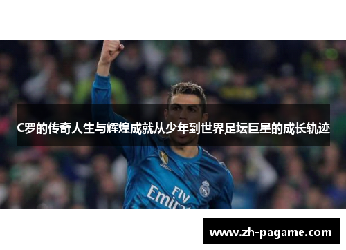C罗的传奇人生与辉煌成就从少年到世界足坛巨星的成长轨迹