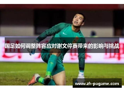 国足如何调整阵容应对谢文停赛带来的影响与挑战