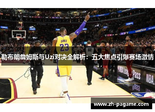 勒布朗詹姆斯与Uzi对决全解析：五大焦点引爆赛场激情