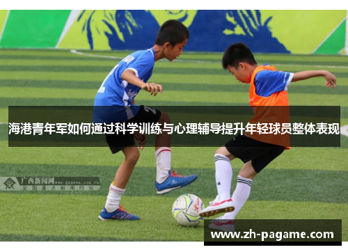 海港青年军如何通过科学训练与心理辅导提升年轻球员整体表现