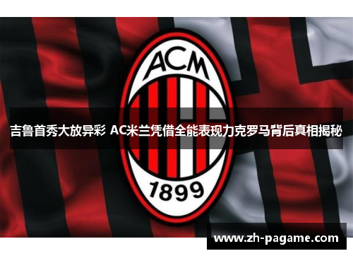 吉鲁首秀大放异彩 AC米兰凭借全能表现力克罗马背后真相揭秘
