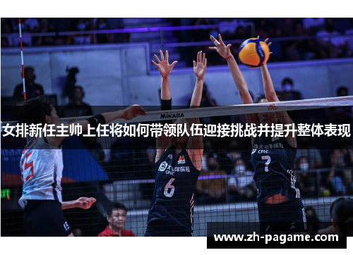 女排新任主帅上任将如何带领队伍迎接挑战并提升整体表现
