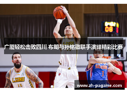 广厦轻松击败四川 布朗与孙铭徽联手演绎精彩比赛