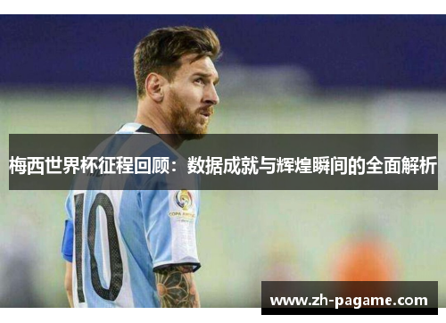 梅西世界杯征程回顾：数据成就与辉煌瞬间的全面解析