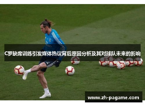 C罗缺席训练引发媒体热议背后原因分析及其对球队未来的影响