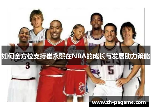 如何全方位支持崔永熙在NBA的成长与发展助力策略