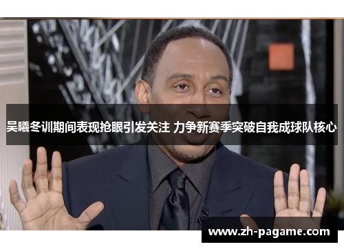 吴曦冬训期间表现抢眼引发关注 力争新赛季突破自我成球队核心