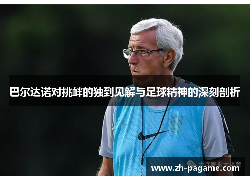巴尔达诺对挑衅的独到见解与足球精神的深刻剖析