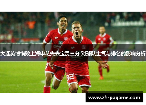 大连英博惜败上海申花失去宝贵三分 对球队士气与排名的影响分析