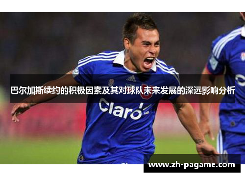 巴尔加斯续约的积极因素及其对球队未来发展的深远影响分析