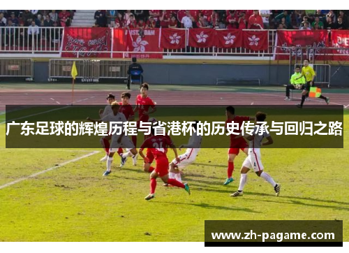 广东足球的辉煌历程与省港杯的历史传承与回归之路