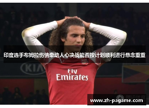 印度选手布姆拉伤情牵动人心决战能否按计划顺利进行悬念重重
