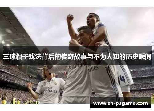 三球帽子戏法背后的传奇故事与不为人知的历史瞬间