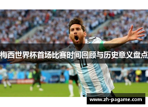 梅西世界杯首场比赛时间回顾与历史意义盘点