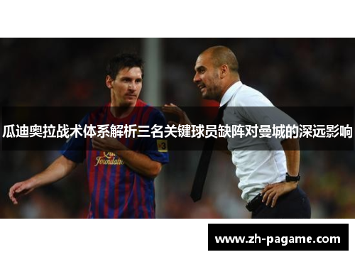 瓜迪奥拉战术体系解析三名关键球员缺阵对曼城的深远影响