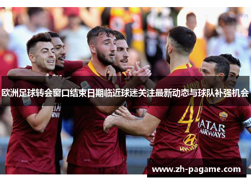 欧洲足球转会窗口结束日期临近球迷关注最新动态与球队补强机会