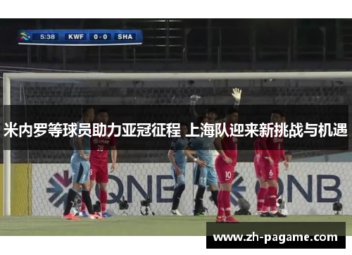 米内罗等球员助力亚冠征程 上海队迎来新挑战与机遇