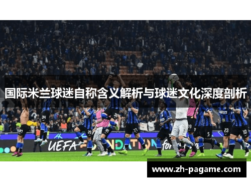 国际米兰球迷自称含义解析与球迷文化深度剖析
