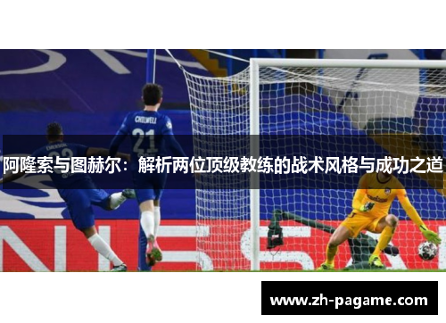 阿隆索与图赫尔：解析两位顶级教练的战术风格与成功之道