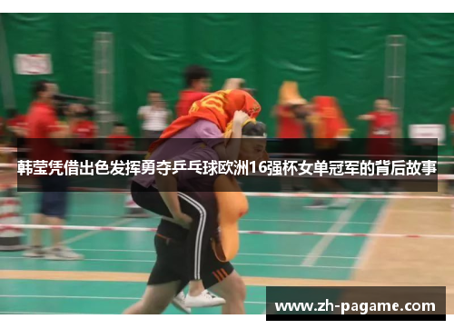 韩莹凭借出色发挥勇夺乒乓球欧洲16强杯女单冠军的背后故事