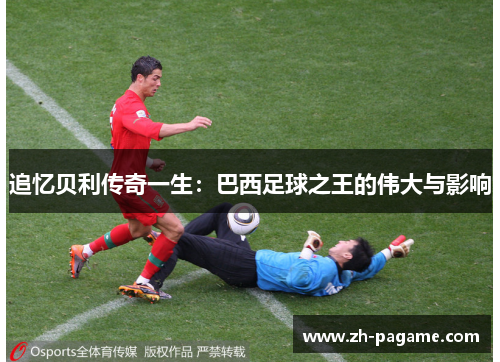 追忆贝利传奇一生：巴西足球之王的伟大与影响