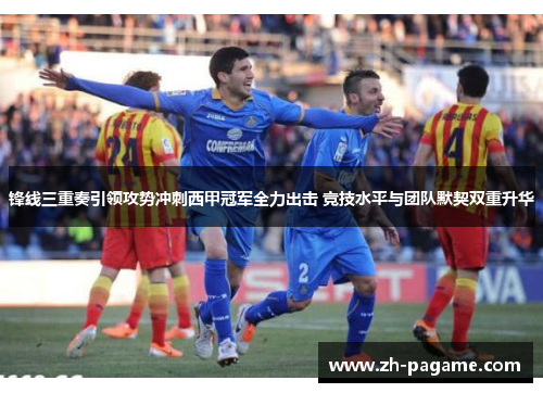 锋线三重奏引领攻势冲刺西甲冠军全力出击 竞技水平与团队默契双重升华