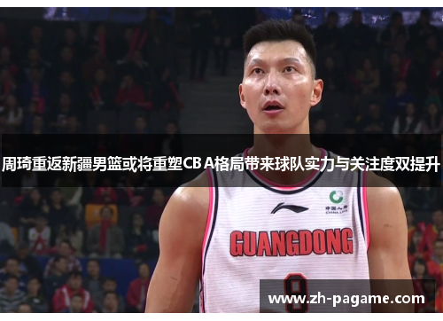 周琦重返新疆男篮或将重塑CBA格局带来球队实力与关注度双提升