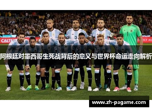 阿根廷对墨西哥生死战背后的意义与世界杯命运走向解析