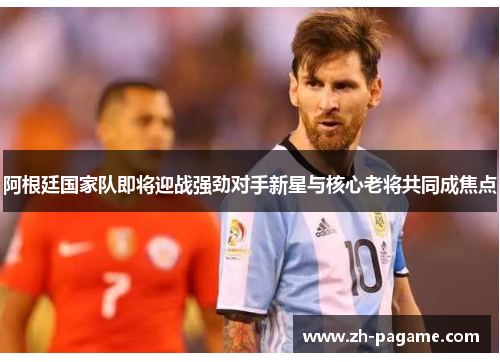 阿根廷国家队即将迎战强劲对手新星与核心老将共同成焦点