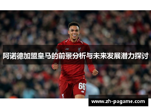 阿诺德加盟皇马的前景分析与未来发展潜力探讨