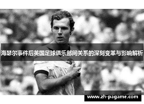 海瑟尔事件后英国足球俱乐部间关系的深刻变革与影响解析