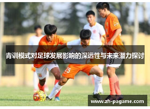 青训模式对足球发展影响的深远性与未来潜力探讨