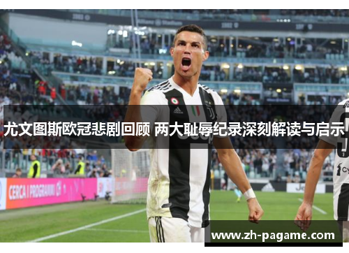 尤文图斯欧冠悲剧回顾 两大耻辱纪录深刻解读与启示