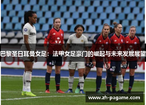 巴黎圣日耳曼女足：法甲女足豪门的崛起与未来发展展望