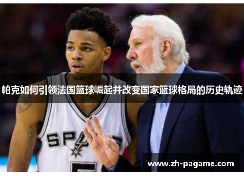 帕克如何引领法国篮球崛起并改变国家篮球格局的历史轨迹