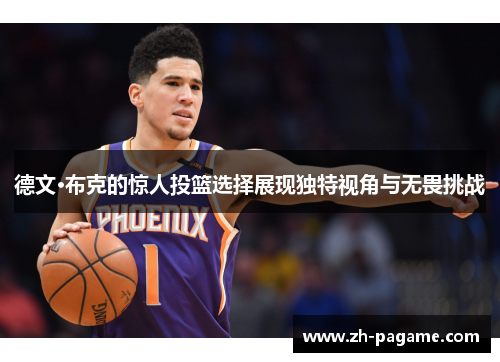 德文·布克的惊人投篮选择展现独特视角与无畏挑战