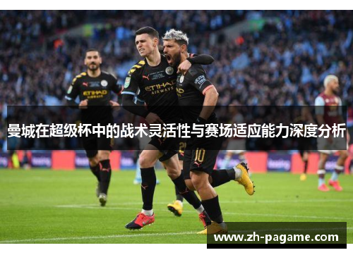 曼城在超级杯中的战术灵活性与赛场适应能力深度分析