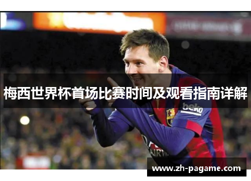 梅西世界杯首场比赛时间及观看指南详解