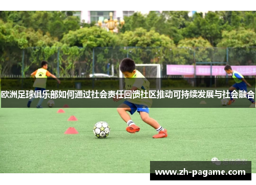 欧洲足球俱乐部如何通过社会责任回馈社区推动可持续发展与社会融合