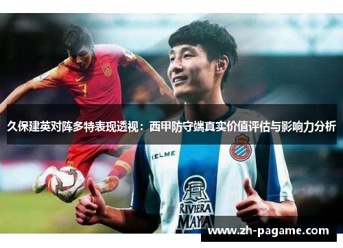 久保建英对阵多特表现透视：西甲防守端真实价值评估与影响力分析