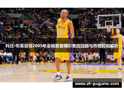 科比·布莱恩特2005年全明星赛精彩表现回顾与传奇时刻解析 科比·布莱恩特2005年全明星赛精彩表现回顾与传奇时刻解析