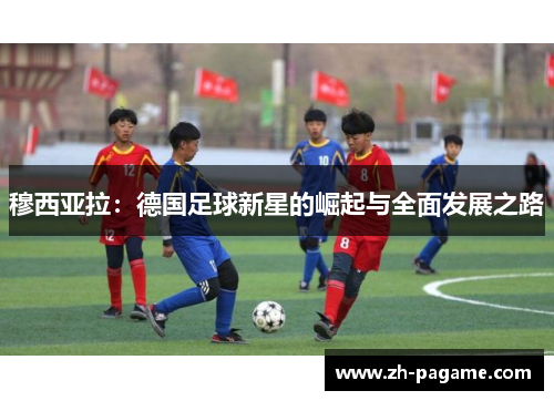 穆西亚拉：德国足球新星的崛起与全面发展之路