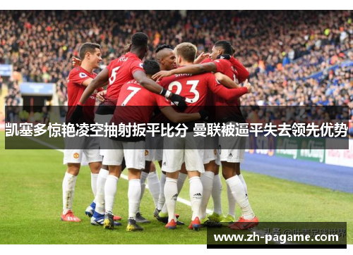 凯塞多惊艳凌空抽射扳平比分 曼联被逼平失去领先优势 凯塞多惊艳凌空抽射扳平比分 曼联被逼平失去领先优势