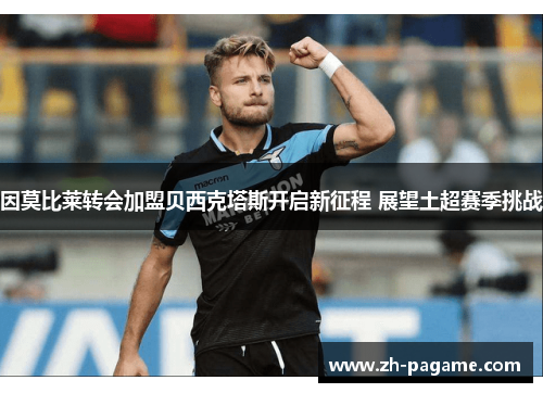 因莫比莱转会加盟贝西克塔斯开启新征程 展望土超赛季挑战 因莫比莱转会加盟贝西克塔斯开启新征程 展望土超赛季挑战