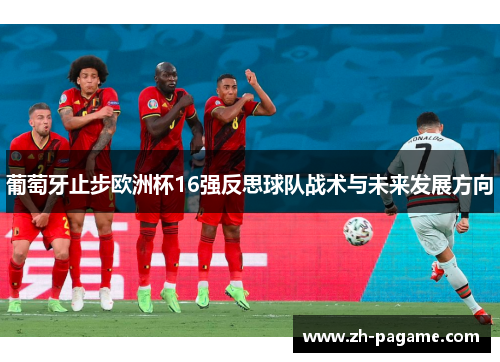 葡萄牙止步欧洲杯16强反思球队战术与未来发展方向 葡萄牙止步欧洲杯16强反思球队战术与未来发展方向