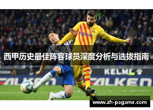 西甲历史最佳阵容球员深度分析与选拔指南 西甲历史最佳阵容球员深度分析与选拔指南