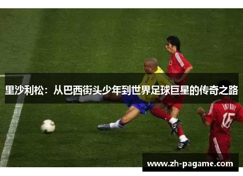 里沙利松：从巴西街头少年到世界足球巨星的传奇之路