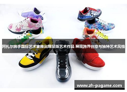 阿扎尔携手国际艺术家推出限量版艺术作品 展现跨界创意与独特艺术风格