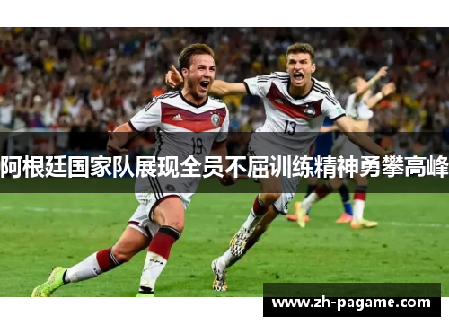 阿根廷国家队展现全员不屈训练精神勇攀高峰