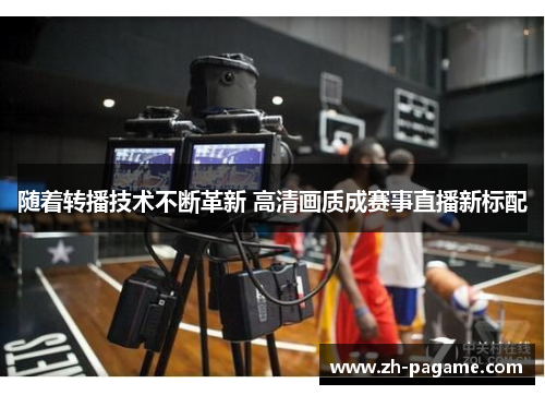 随着转播技术不断革新 高清画质成赛事直播新标配